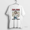Official True Crime Is My Safe Place Ironic I Know T-Shirts, Hoodie, Sweatshirt | CiraTrend.com