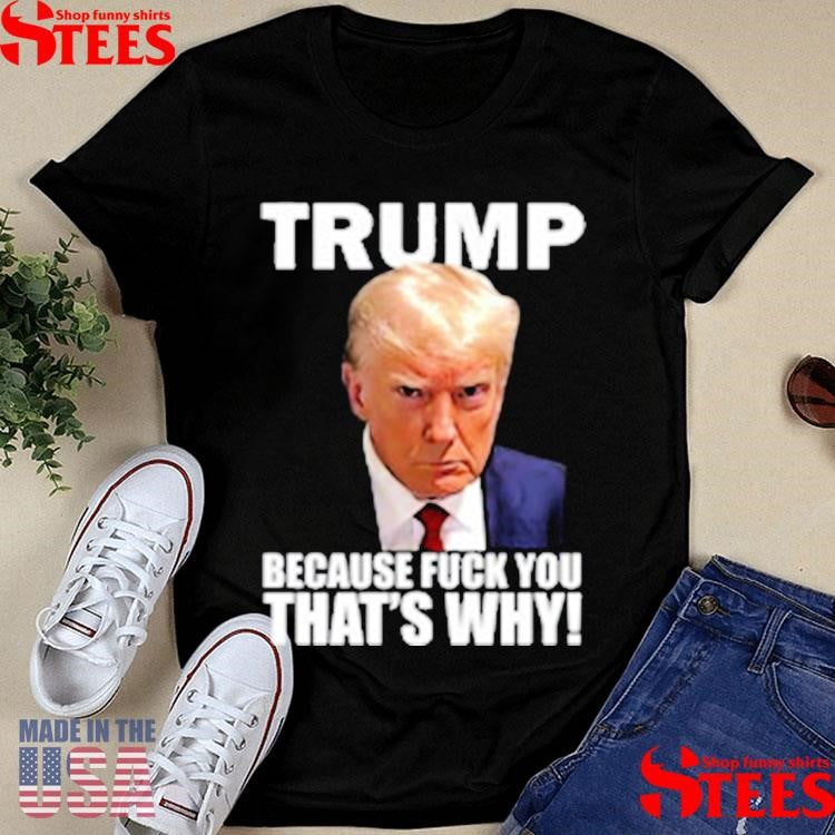Trump Because Fuck You That’s Why T-shirt