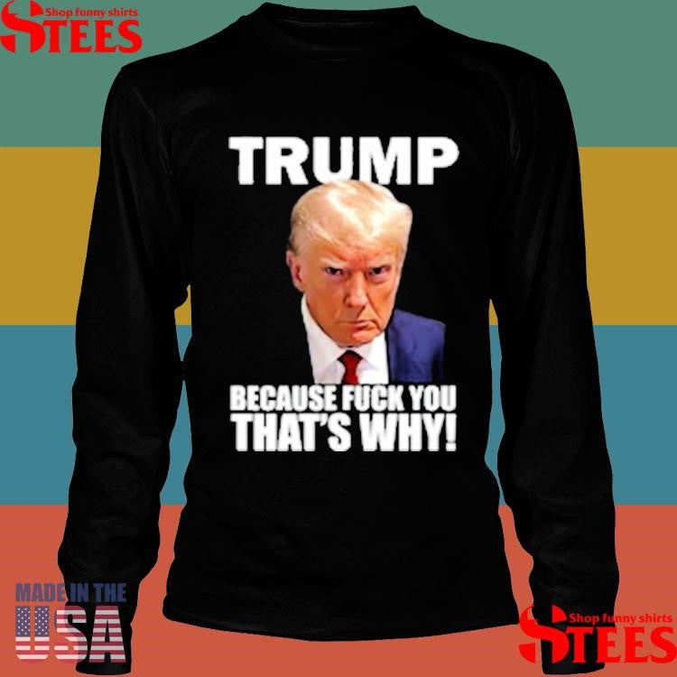 Trump Because Fuck You That’s Why T-shirt