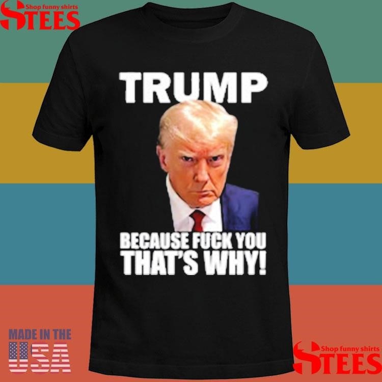 Trump Because Fuck You That’s Why T-shirt