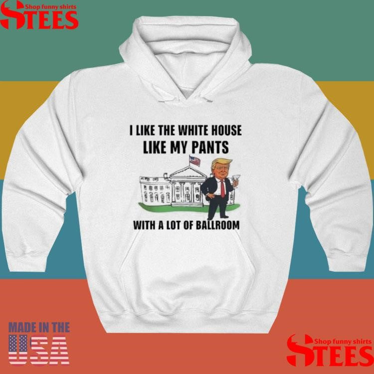Trump I Like The White House Like My Pants With A Lot Of Ballroom T-shirt