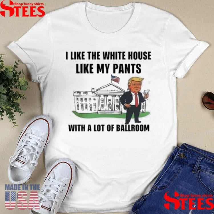 Trump I Like The White House Like My Pants With A Lot Of Ballroom T-shirt
