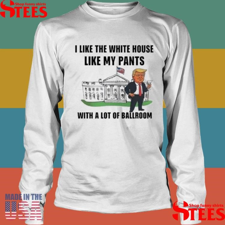 Trump I Like The White House Like My Pants With A Lot Of Ballroom T-shirt