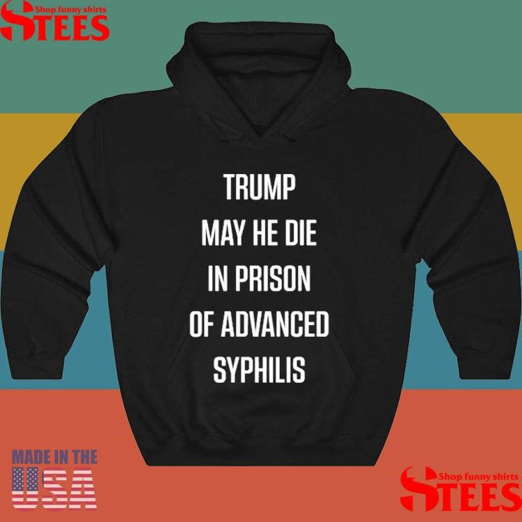 Trump May He Die In Prison Of Advanced Syphilis Shirts