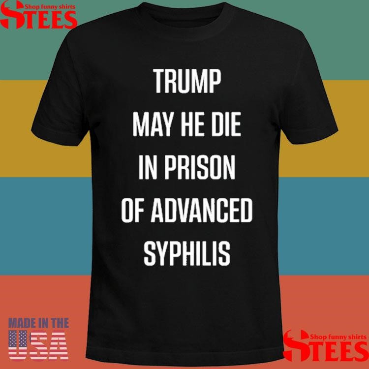 Trump May He Die In Prison Of Advanced Syphilis Shirts