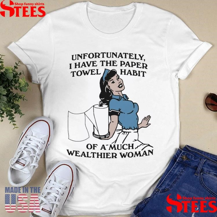 Unfortunately, I Have The Paper Towel Habit Of A Much Wealthier Woman T-shirt
