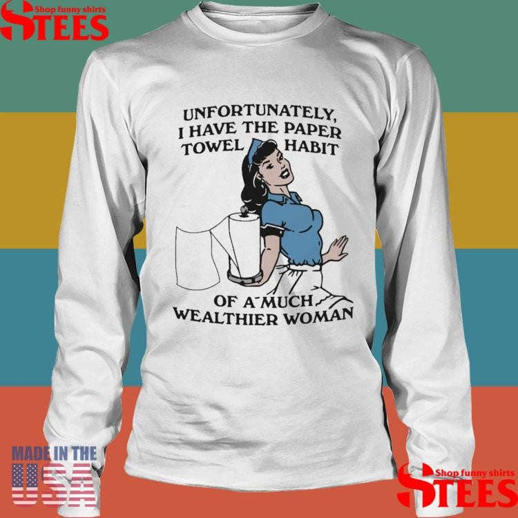 Unfortunately, I Have The Paper Towel Habit Of A Much Wealthier Woman T-shirt