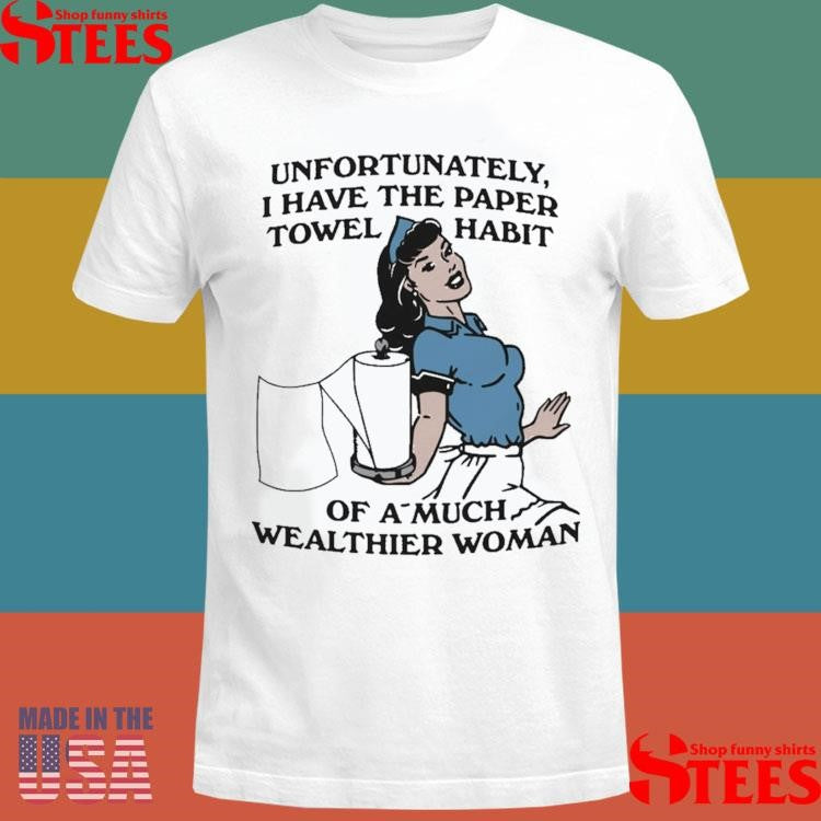 Unfortunately, I Have The Paper Towel Habit Of A Much Wealthier Woman T-shirt