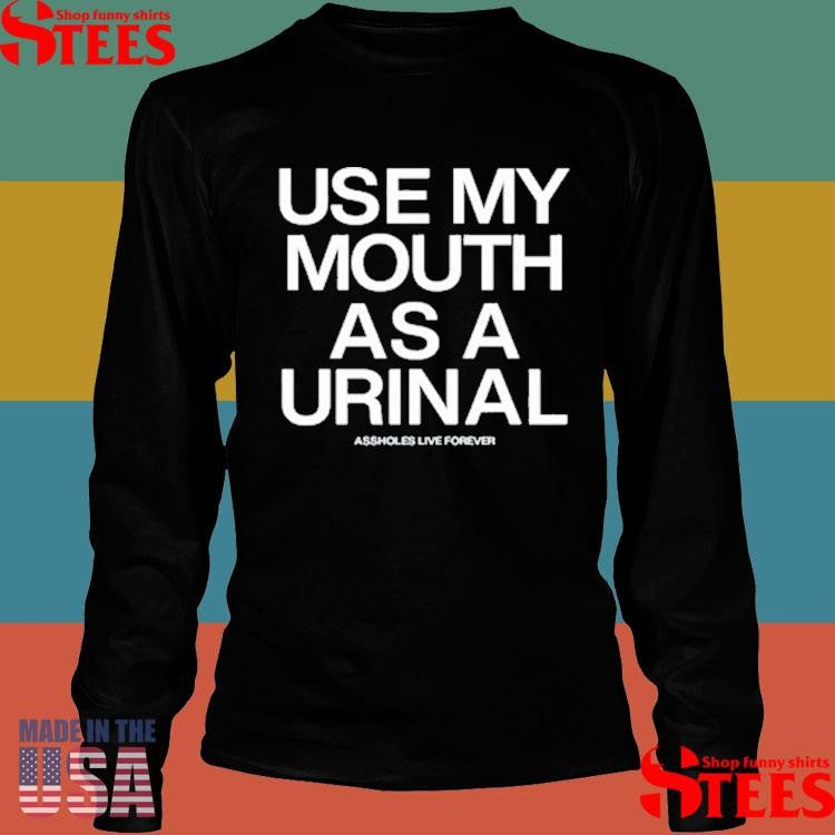 Use My Mouth As A Urinal Assholes Live Forever Shirts