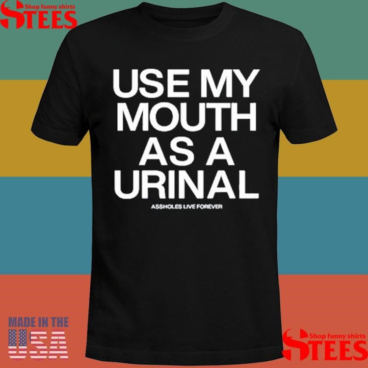 Use My Mouth As A Urinal Assholes Live Forever Shirts