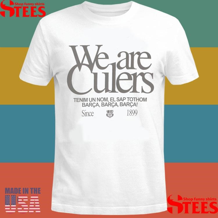 We Are Culers Tenim Un Nom El Sap Tothom Barca Barca Barca Since 1899 Shirts