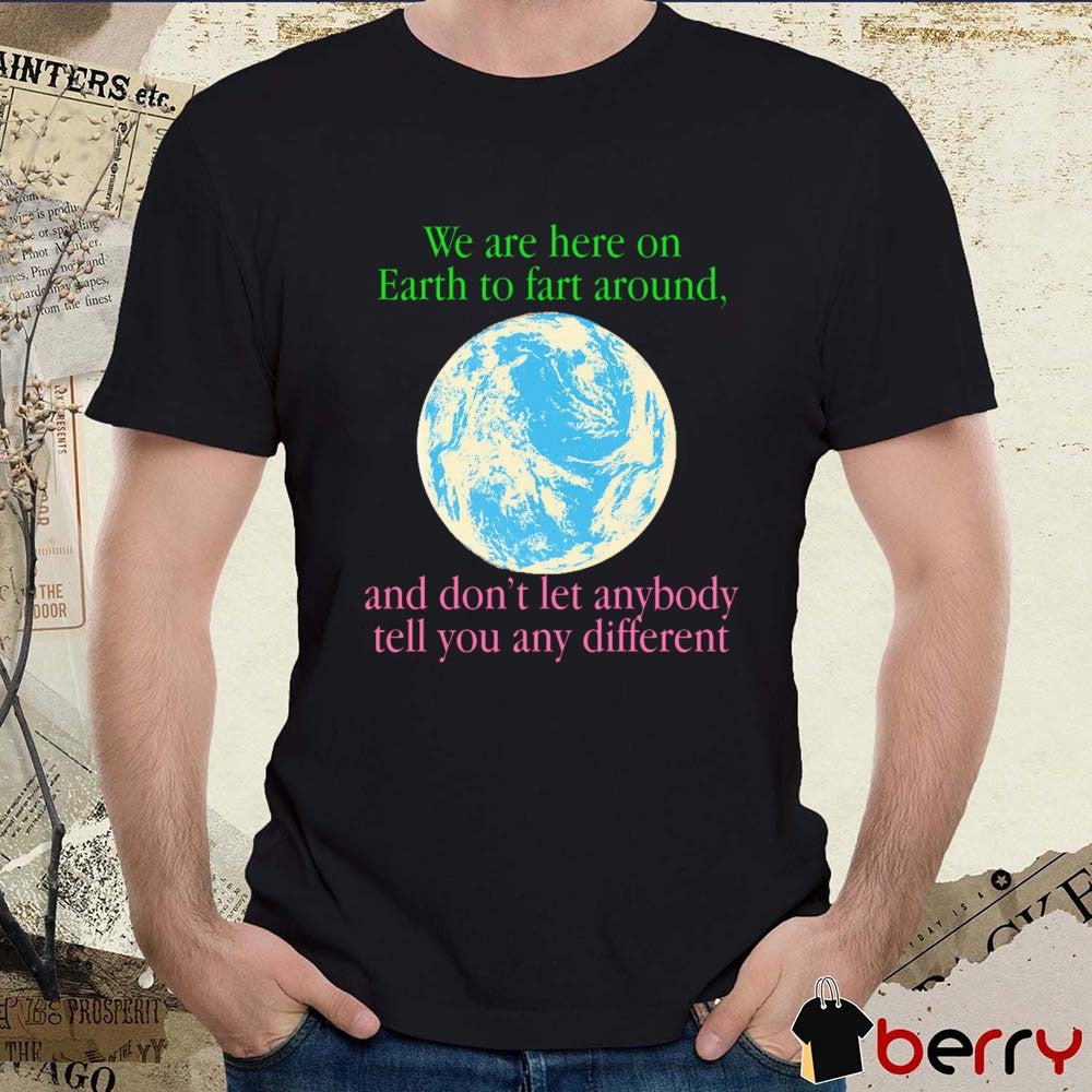 We Are Here To Fart Around And Don’t Let Anyone Tell You Differently t-shirt