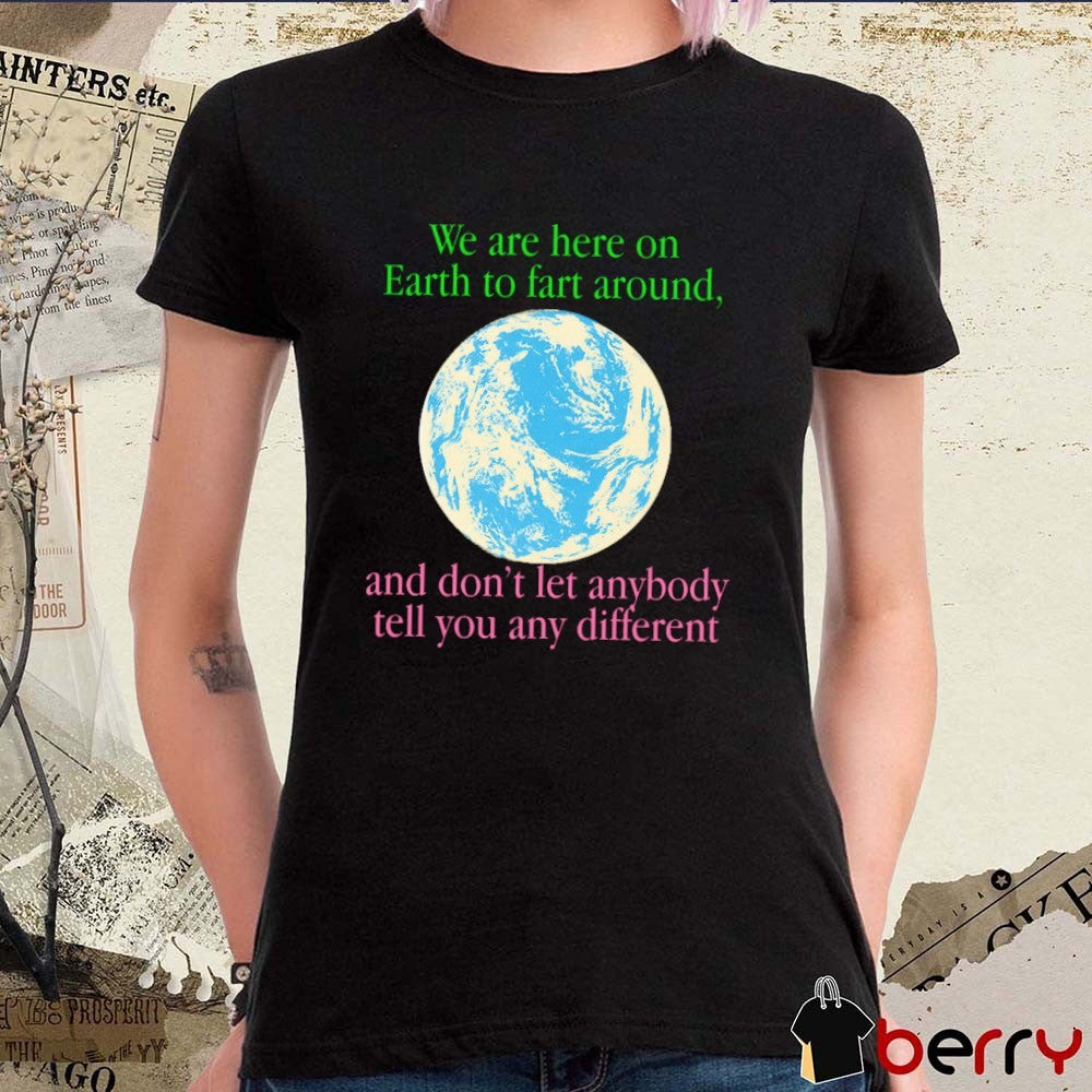 We Are Here To Fart Around And Don’t Let Anyone Tell You Differently t-shirt