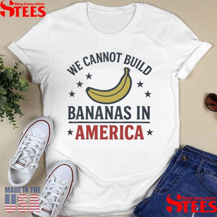 We Cannot Build Bananas In America T-shirt