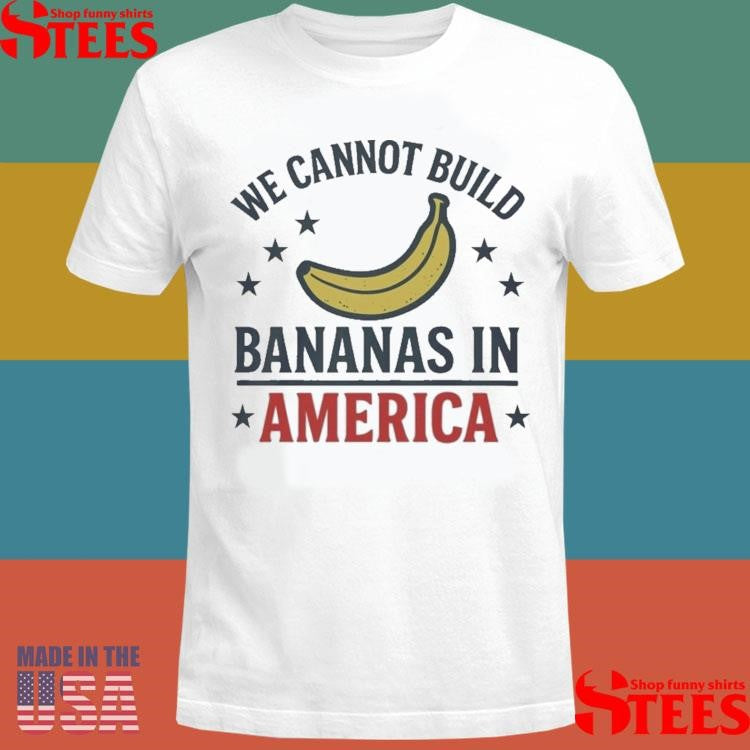 We Cannot Build Bananas In America T-shirt