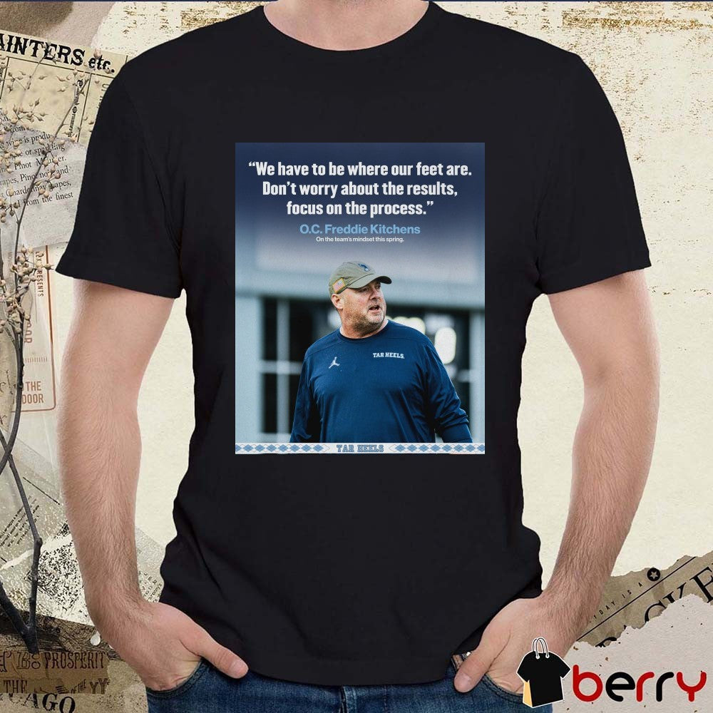 We Have To Be Where Our Feet Are Don’t Worry About The Results Focus On The Process O.C. Freddie Kitchens Poster t-shirt