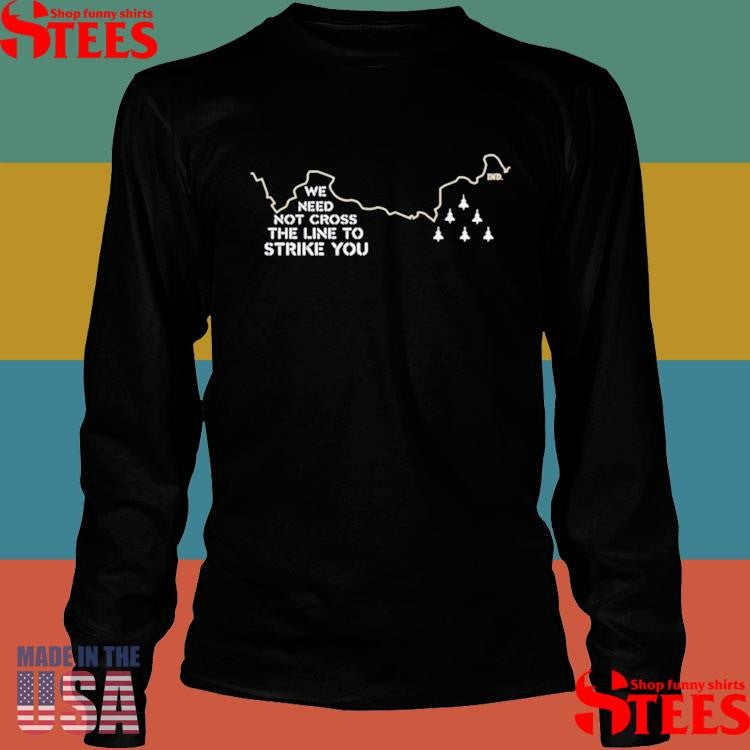 We Need Not Cross The Line To Strike You Shirts