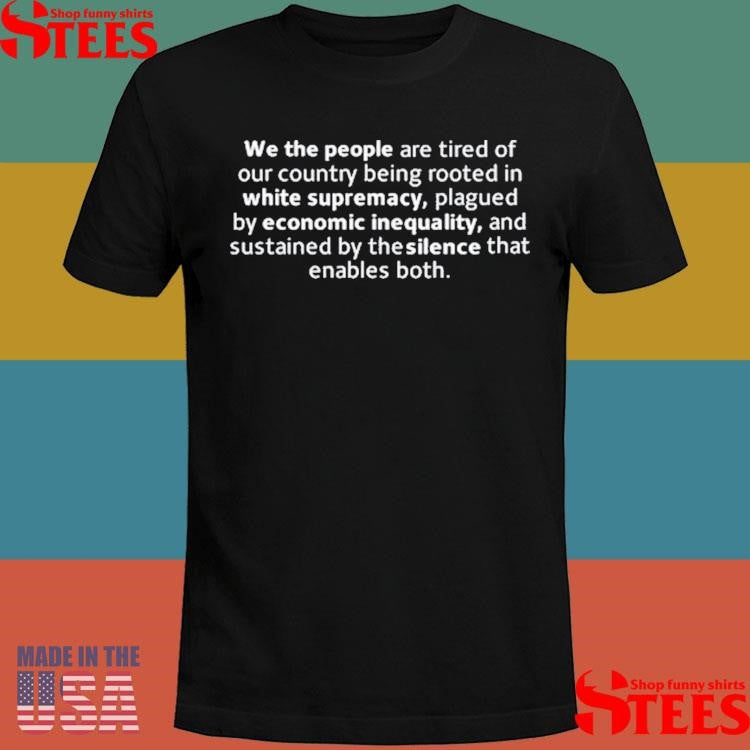 We The People Are Tired Of Our Country Being Rooted In White Supremacy Plagued By Economic Inequality And Sustained By The Silence That Enables Both Shirts