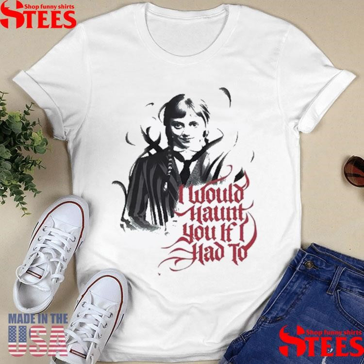 Wednesday I Would Haunt You If I Had To T-shirts