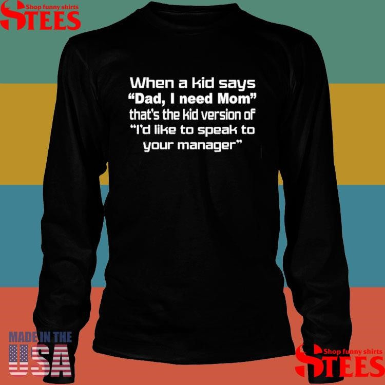 When A Kid Says Dad I Need Mom That’s The Kid Version Of I’d Like To Speak To Your Manager Shirts