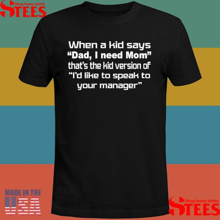 When A Kid Says Dad I Need Mom That’s The Kid Version Of I’d Like To Speak To Your Manager Shirts