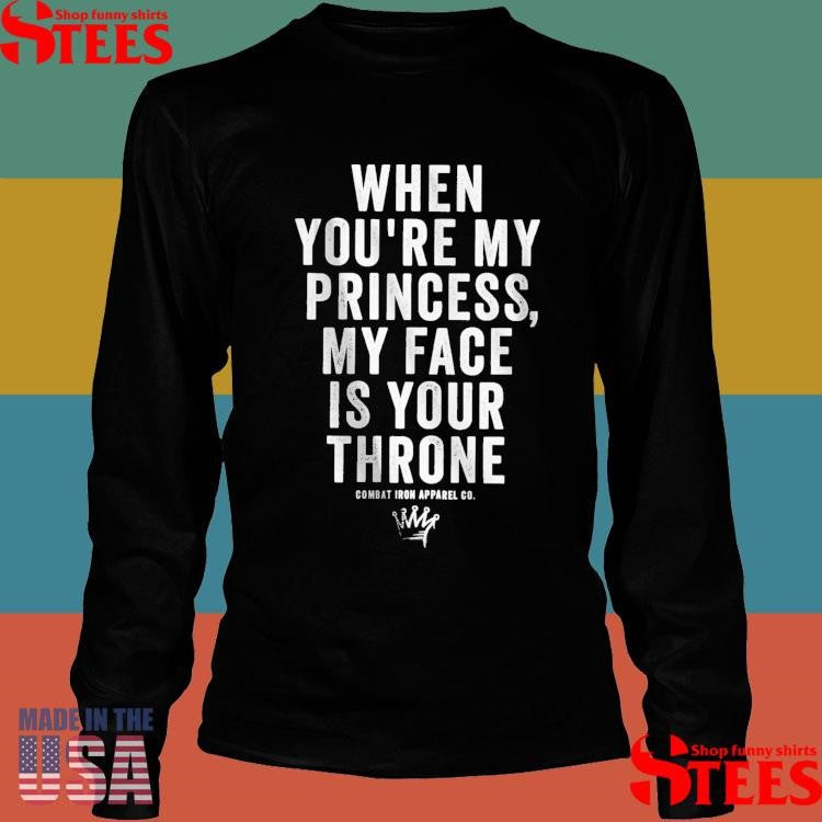 When You’re My Princess My Face Is Your Throne Combat Iron Apparel Co T-shirt