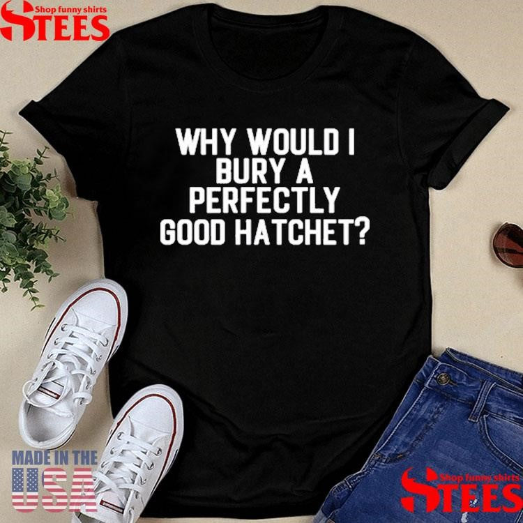 Why Would Bury A Perfectly Good Hatchet Shirts