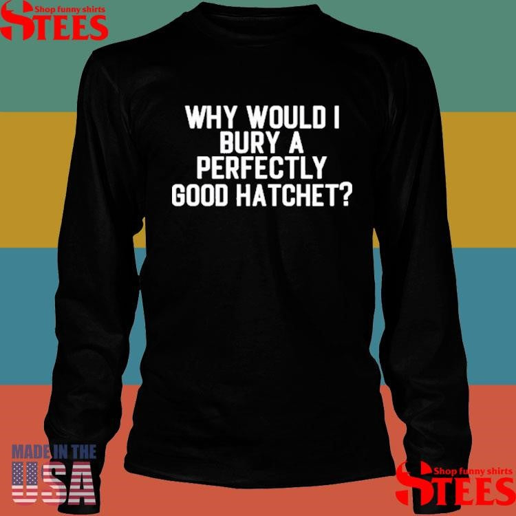 Why Would Bury A Perfectly Good Hatchet Shirts