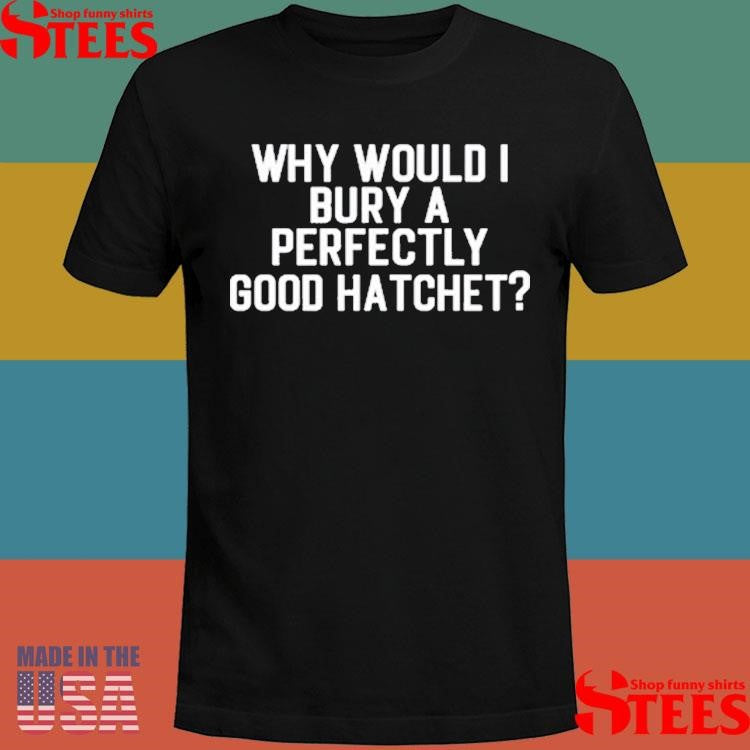 Why Would Bury A Perfectly Good Hatchet Shirts