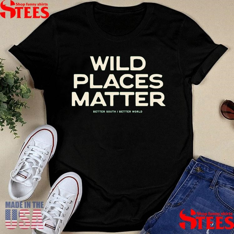 Wild Places Matter Better South Better World Shirts