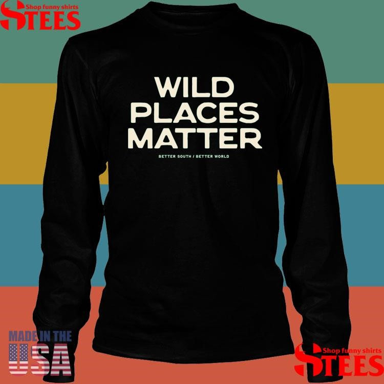 Wild Places Matter Better South Better World Shirts