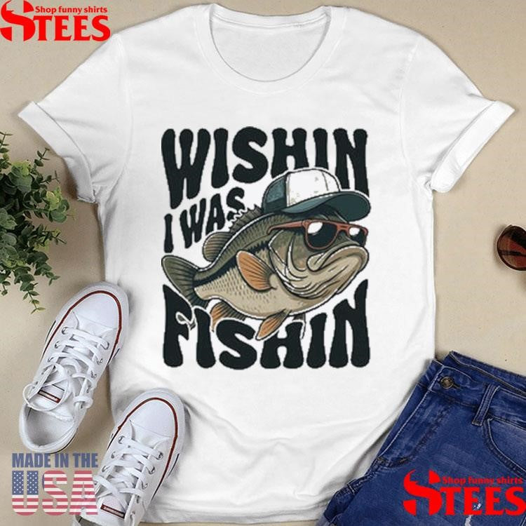 Wishin I Was Fishin Shirts