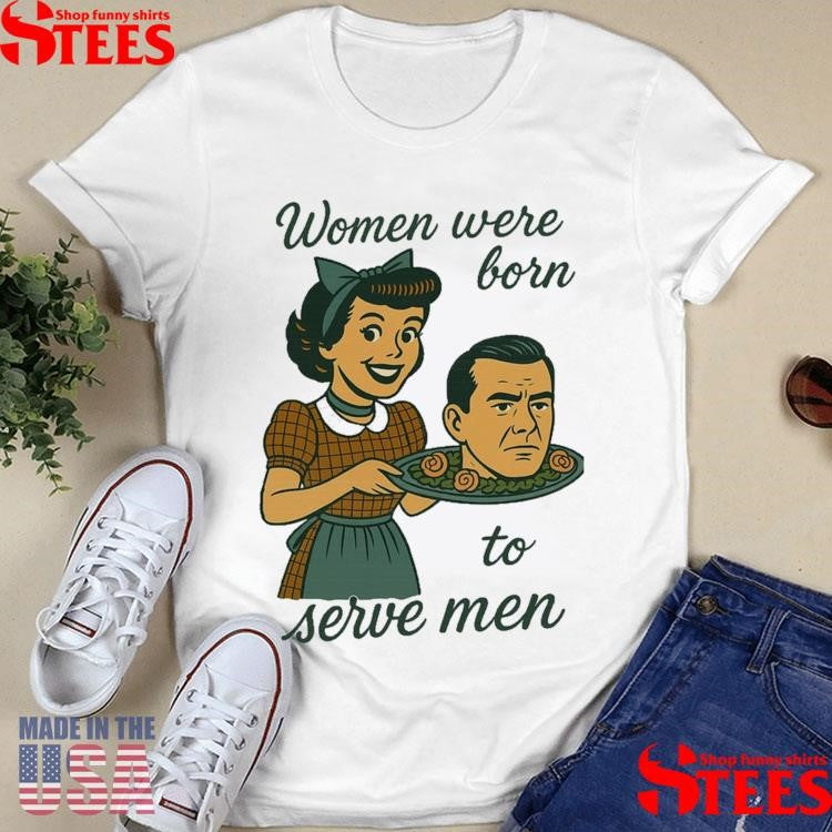 Women Were Born To Serve Men Shirts