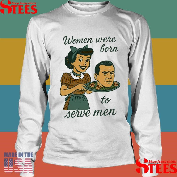 Women Were Born To Serve Men Shirts