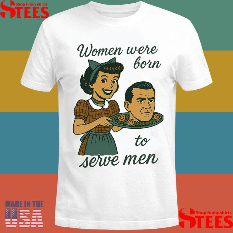 Women Were Born To Serve Men Shirts