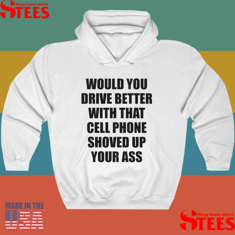 Would You Drive Better With That Cell Phone Shoved Up Your Ass Shirts