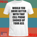 Would You Drive Better With That Cell Phone Shoved Up Your Ass Shirts