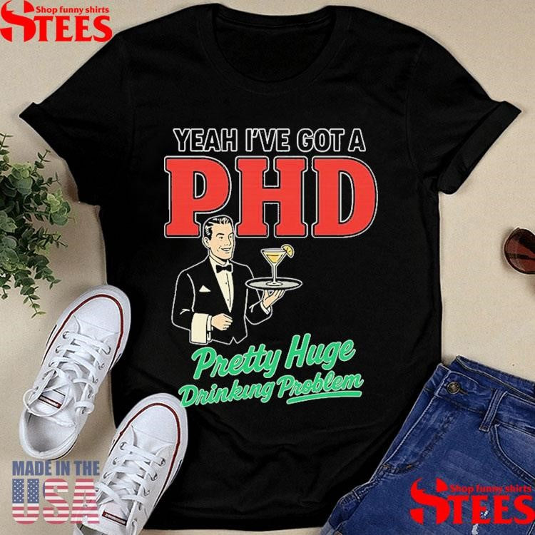 Yeah I’ve Got A Phd Pretty Huge Drinking Problem Shirts