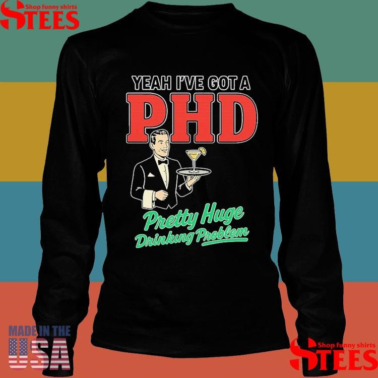 Yeah I’ve Got A Phd Pretty Huge Drinking Problem Shirts