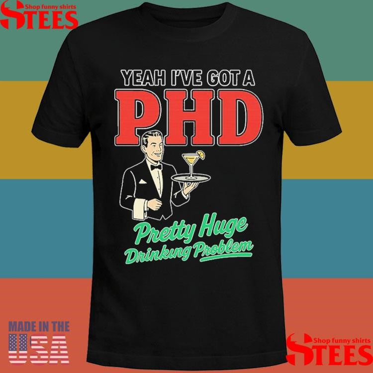 Yeah I’ve Got A Phd Pretty Huge Drinking Problem Shirts