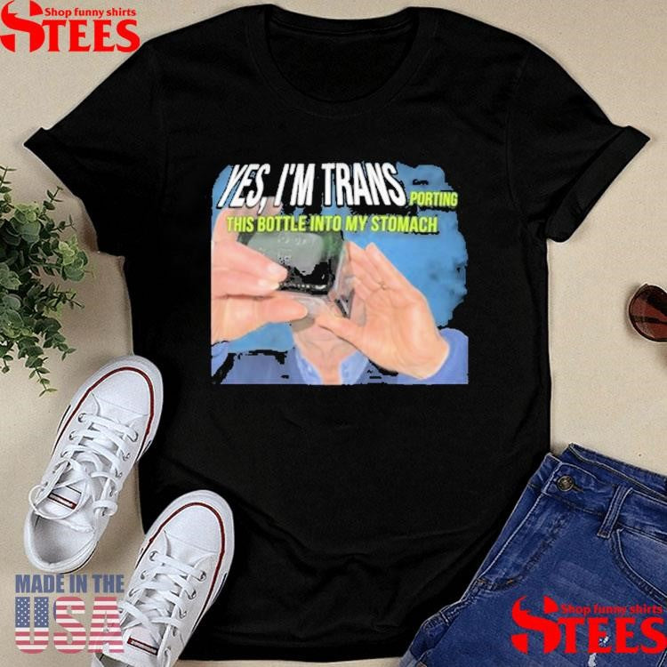 Yes I’m Trans Porting This Bottle Into My Stomach Shirts