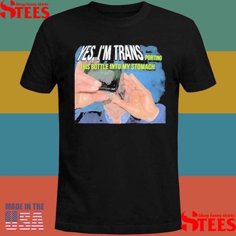 Yes I’m Trans Porting This Bottle Into My Stomach Shirts