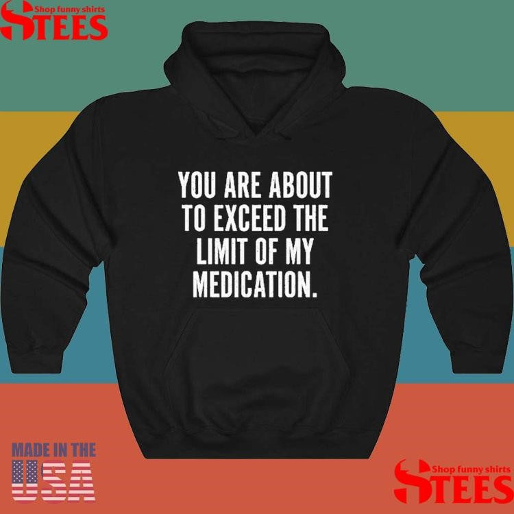 You Are About To Exceed The Limit Of My Medication Shirts