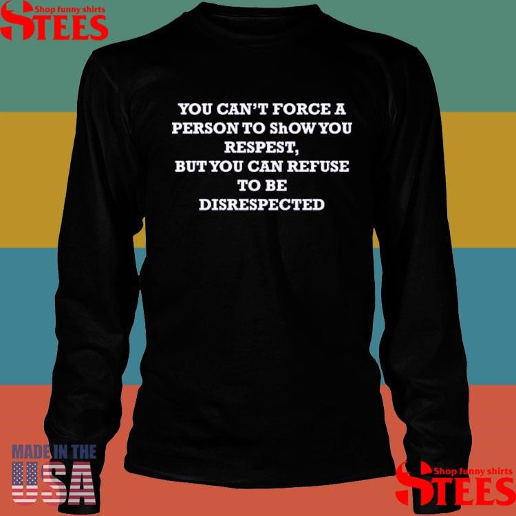 You Can’t Force A Person To Show You Respect But You Can Refuse To Be Disrespected T-shirt