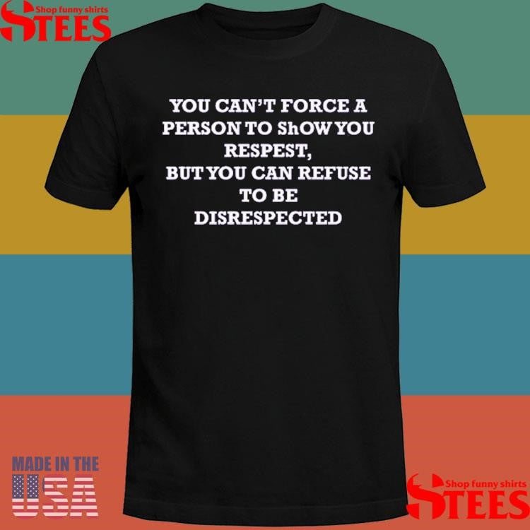You Can’t Force A Person To Show You Respect But You Can Refuse To Be Disrespected T-shirt