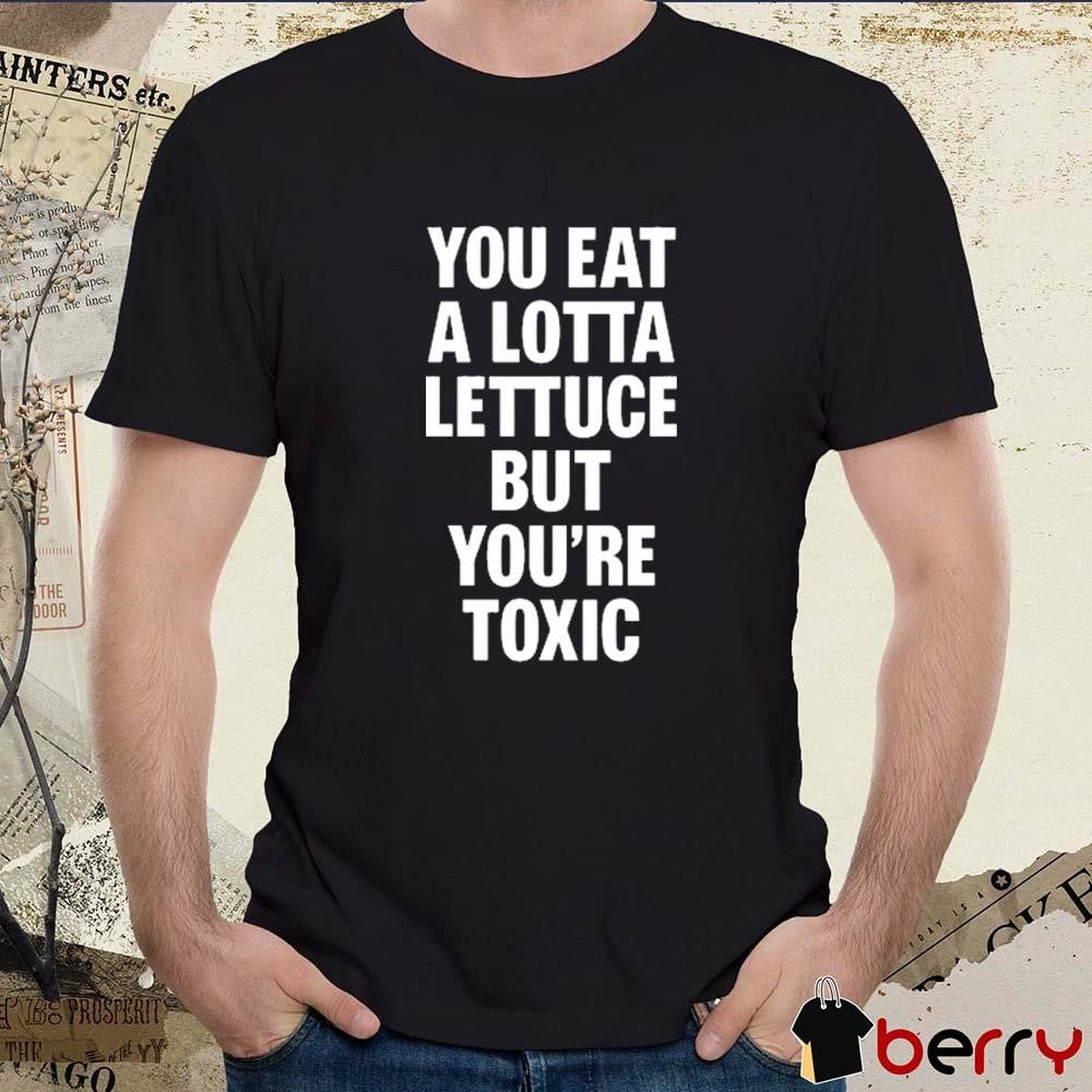 You Eat A Lotta Lettuce But You’re Toxic 2025 t-shirt