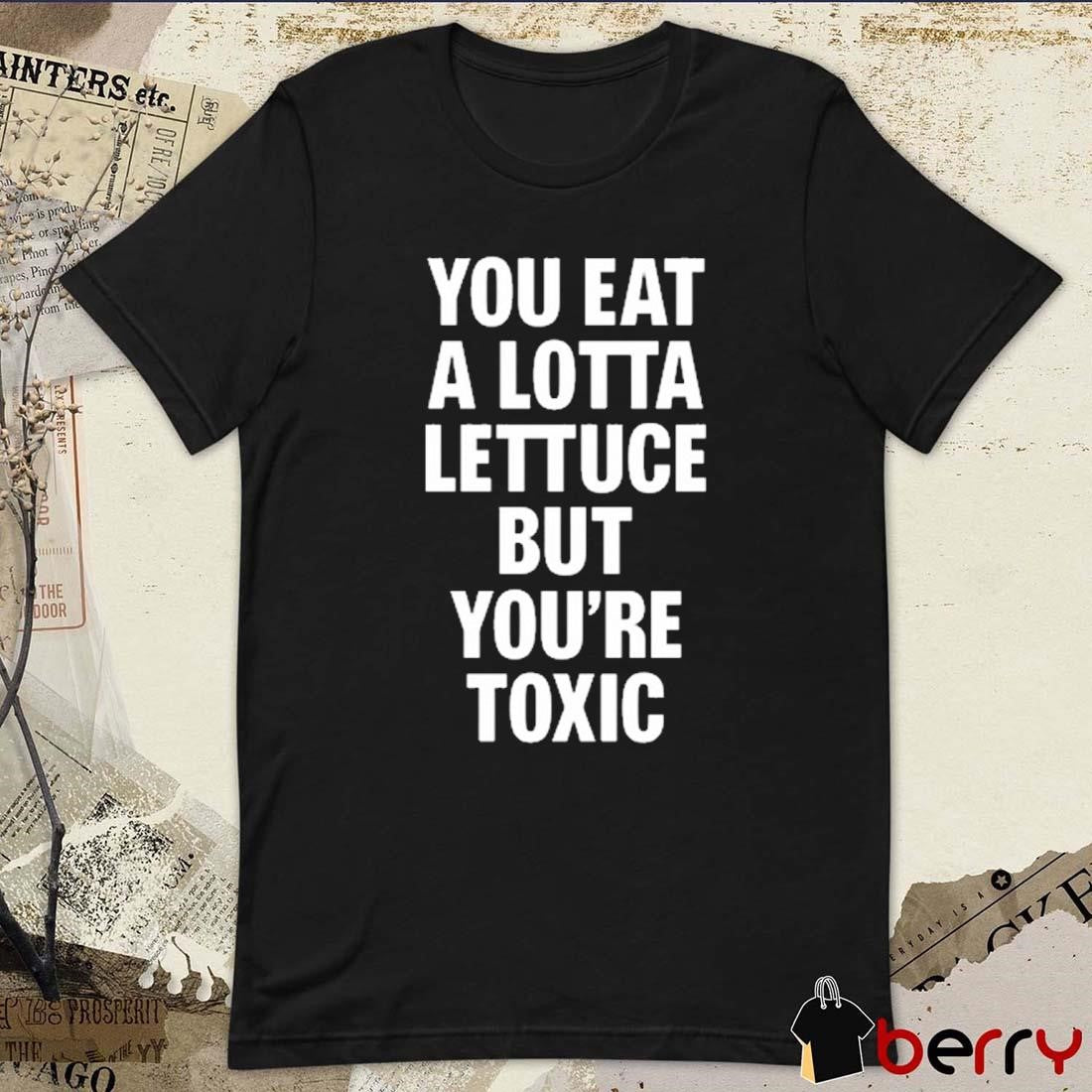 You Eat A Lotta Lettuce But You’re Toxic 2025 t-shirt