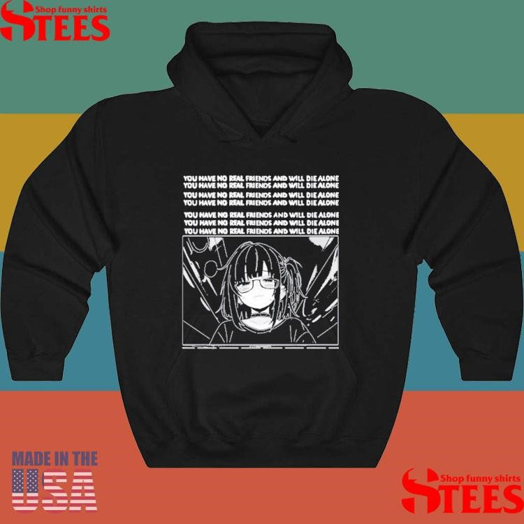 You Have No Real Friends And Will Die Alone Shirts