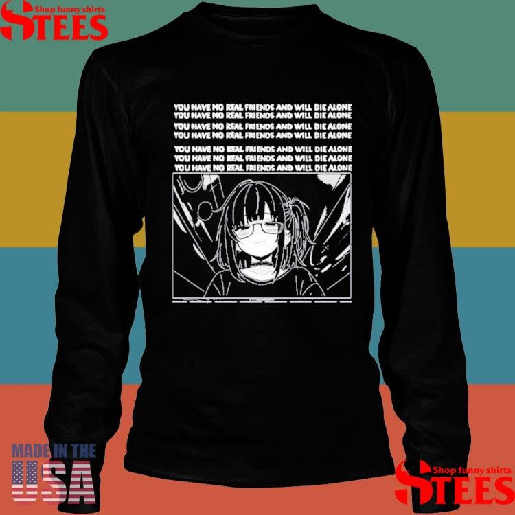 You Have No Real Friends And Will Die Alone Shirts
