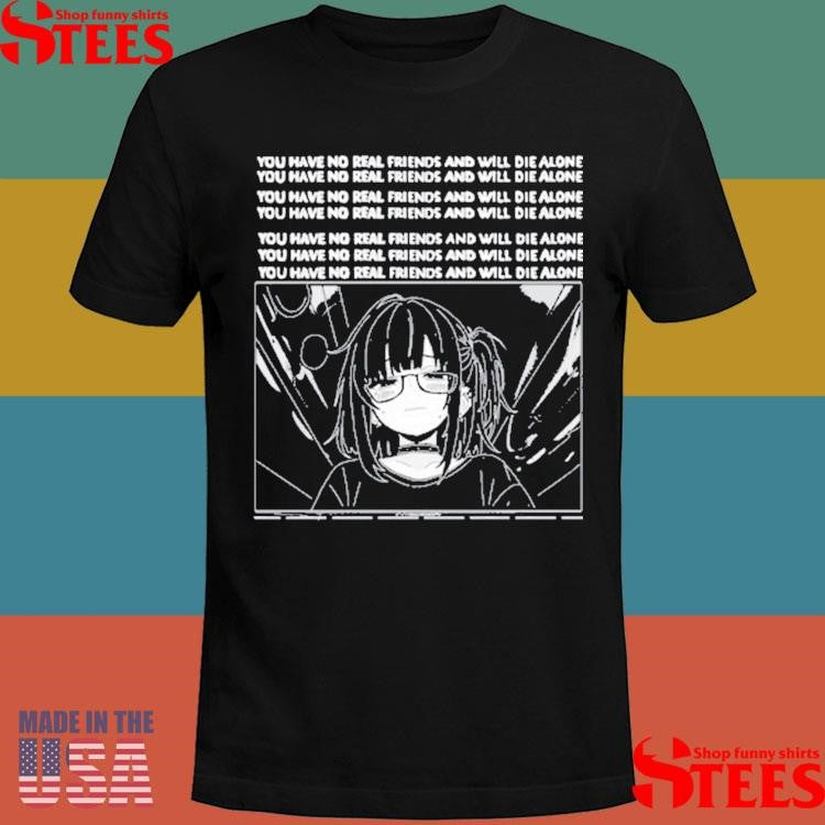 You Have No Real Friends And Will Die Alone Shirts